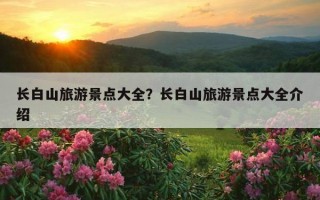 長白山旅游景點大全？長白山旅游景點大全介紹