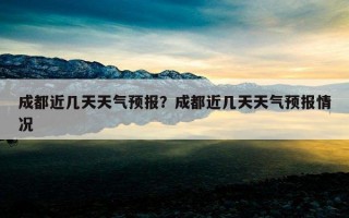 成都近幾天天氣預報？成都近幾天天氣預報情況