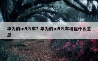 華為的m5汽車？華為的m5汽車增程什么意思