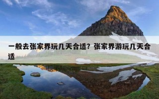 一般去張家界玩幾天合適？張家界游玩幾天合適