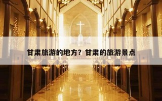 甘肅旅游的地方？甘肅的旅游景點