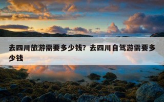 去四川旅游需要多少錢？去四川自駕游需要多少錢