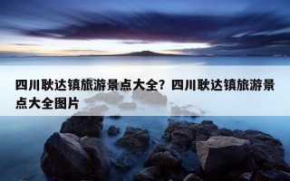 四川耿達鎮旅游景點大全？四川耿達鎮旅游景點大全圖片