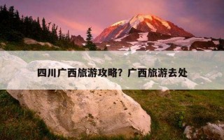 四川廣西旅游攻略？廣西旅游去處