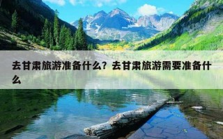 去甘肅旅游準備什么？去甘肅旅游需要準備什么