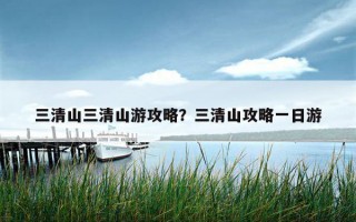 三清山三清山游攻略？三清山攻略一日游