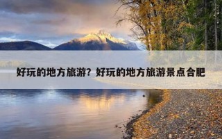 好玩的地方旅游？好玩的地方旅游景點合肥