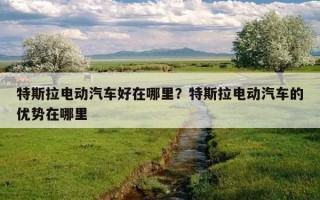 特斯拉電動汽車好在哪里？特斯拉電動汽車的優勢在哪里