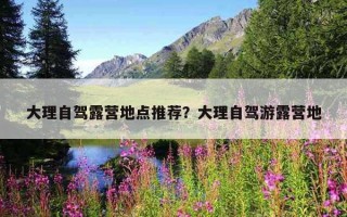 大理自駕露營地點推薦？大理自駕游露營地