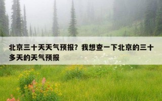 北京三十天天氣預報？我想查一下北京的三十多天的天氣預報