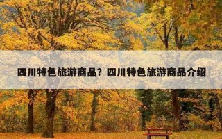 四川特色旅游商品？四川特色旅游商品介紹