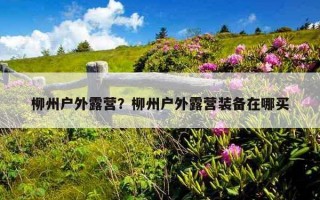 柳州戶外露營？柳州戶外露營裝備在哪買