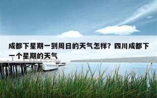成都下星期一到周日的天氣怎樣？四川成都下一個星期的天氣