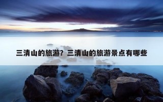 三清山的旅游？三清山的旅游景點有哪些