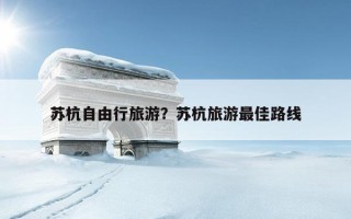 蘇杭自由行旅游？蘇杭旅游最佳路線