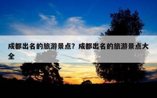 成都出名的旅游景點？成都出名的旅游景點大全
