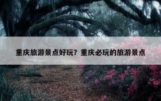 重慶旅游景點好玩？重慶必玩的旅游景點