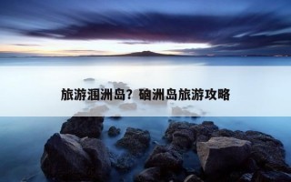 旅游潿洲島？硇洲島旅游攻略