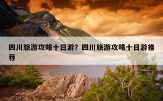 四川旅游攻略十日游？四川旅游攻略十日游推薦