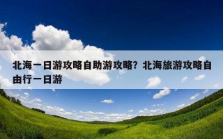 北海一日游攻略自助游攻略？北海旅游攻略自由行一日游