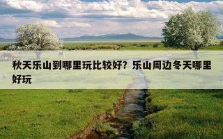 秋天樂山到哪里玩比較好？樂山周邊冬天哪里好玩