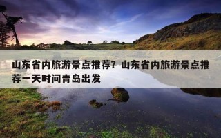 山東省內旅游景點推薦？山東省內旅游景點推薦一天時間青島出發