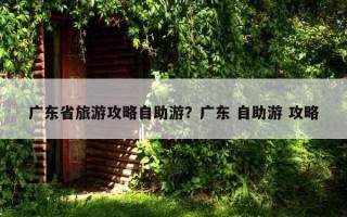 廣東省旅游攻略自助游？廣東 自助游 攻略