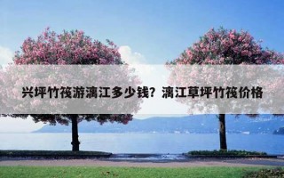 興坪竹筏游漓江多少錢？漓江草坪竹筏價格