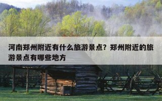 河南鄭州附近有什么旅游景點？鄭州附近的旅游景點有哪些地方