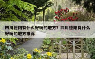 四川德陽有什么好玩的地方？四川德陽有什么好玩的地方推薦