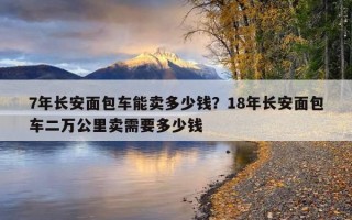 7年長安面包車能賣多少錢？18年長安面包車二萬公里賣需要多少錢