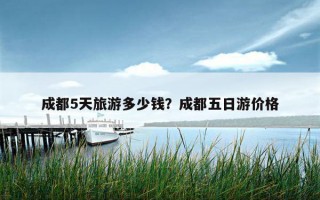 成都5天旅游多少錢？成都五日游價格