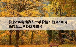 蔚來es6電動汽車二手價格?蔚來es6電動汽車二手價格及圖片 蔚來es6電動汽車二手價格?蔚來es6電動汽車二手價格及圖片
