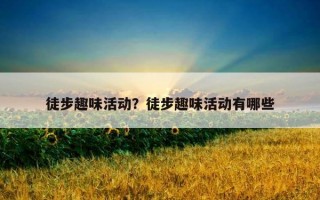 徒步趣味活動？徒步趣味活動有哪些