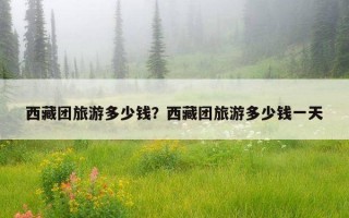 西藏團旅游多少錢?西藏團旅游多少錢一天 西藏團旅游多少錢?西藏團旅游多少錢一天