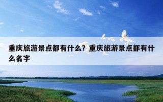 重慶旅游景點都有什么？重慶旅游景點都有什么名字