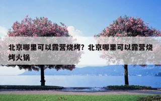 北京哪里可以露營燒烤？北京哪里可以露營燒烤火鍋