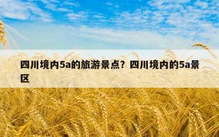四川境內5a的旅游景點？四川境內的5a景區