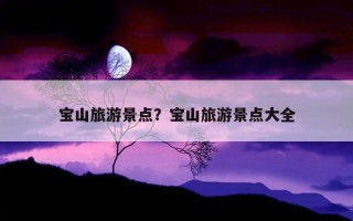 寶山旅游景點？寶山旅游景點大全