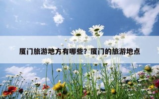 廈門旅游地方有哪些？廈門的旅游地點