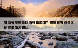 安徽省哪些景區值得去旅游？安徽省哪些景區值得去旅游和玩