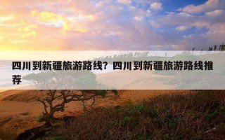 四川到新疆旅游路線？四川到新疆旅游路線推薦