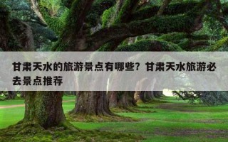甘肅天水的旅游景點有哪些？甘肅天水旅游必去景點推薦