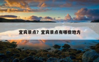 宜賓景點？宜賓景點有哪些地方