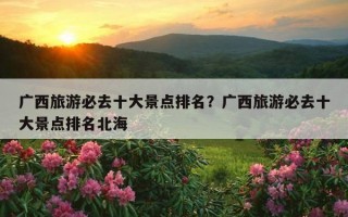 廣西旅游必去十大景點排名？廣西旅游必去十大景點排名北海