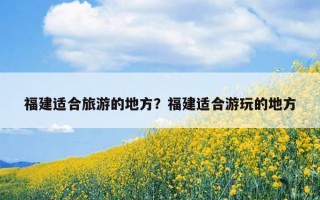 福建適合旅游的地方？福建適合游玩的地方