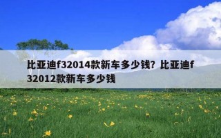 比亞迪f32014款新車多少錢？比亞迪f32012款新車多少錢