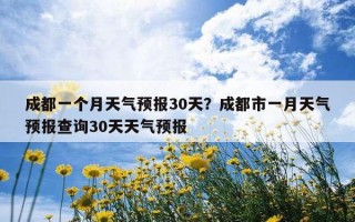成都一個月天氣預報30天？成都市一月天氣預報查詢30天天氣預報