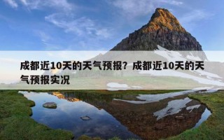 成都近10天的天氣預報？成都近10天的天氣預報實況
