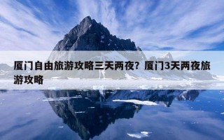 廈門自由旅游攻略三天兩夜？廈門3天兩夜旅游攻略